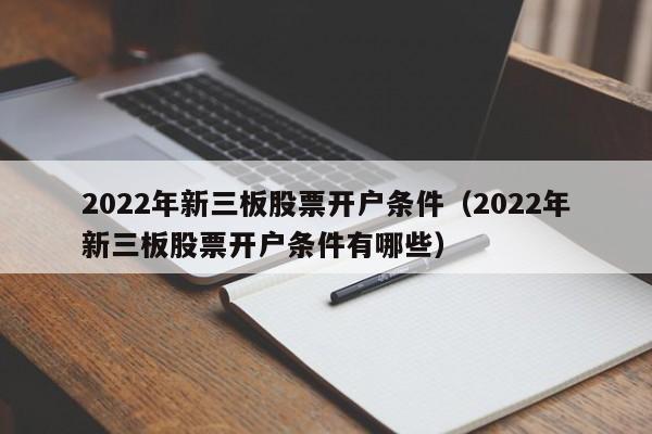 2022年新三板股票开户条件（2022年新三板股票开户条件有哪些）-第1张图片-尚力财经