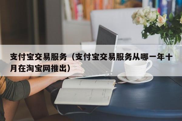 支付宝交易服务（支付宝交易服务从哪一年十月在淘宝网推出）-第1张图片-尚力财经