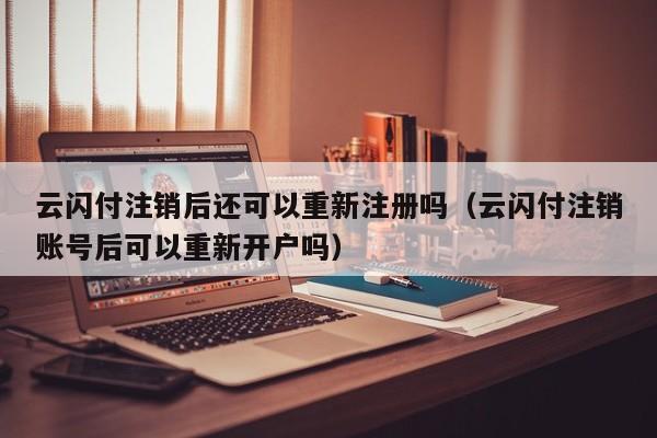 云闪付注销后还可以重新注册吗（云闪付注销账号后可以重新开户吗）-第1张图片-尚力财经