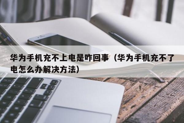 华为手机充不上电是咋回事（华为手机充不了电怎么办解决方法）-第1张图片-欧交易所