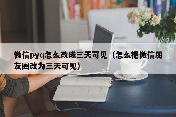 微信pyq怎么改成三天可见（怎么把微信朋友圈改为三天可见）-第1张图片-欧交易所