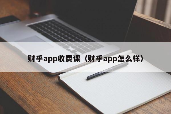 财乎app收费课（财乎app怎么样）-第1张图片-欧交易所