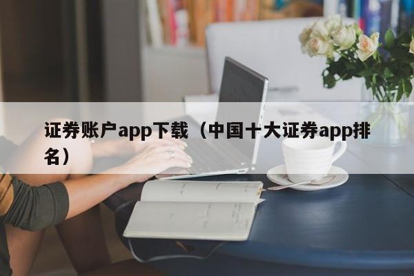 证券账户app下载（中国十大证券app排名）-第1张图片-欧交易所