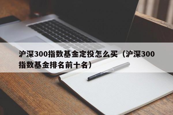 沪深300指数基金定投怎么买（沪深300指数基金排名前十名）-第1张图片-欧交易所