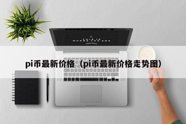 pi币最新价格（pi币最新价格走势图）-第1张图片-欧交易所