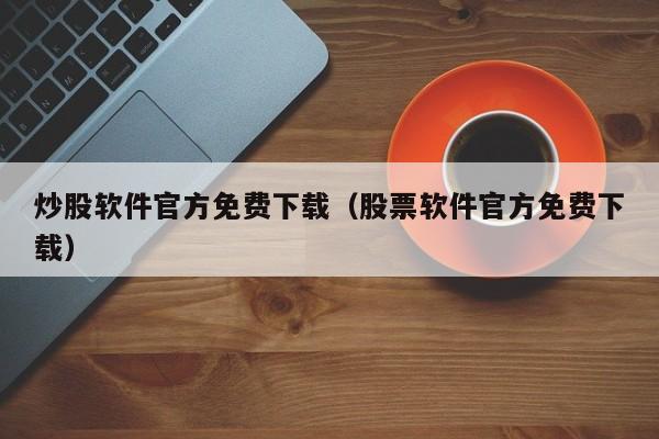 炒股软件官方免费下载（股票软件官方免费下载）-第1张图片-欧交易所