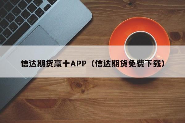 信达期货赢十APP（信达期货免费下载）-第1张图片-欧交易所