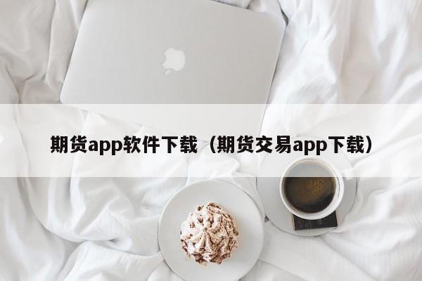 期货app软件下载（期货交易app下载）-第1张图片-欧交易所