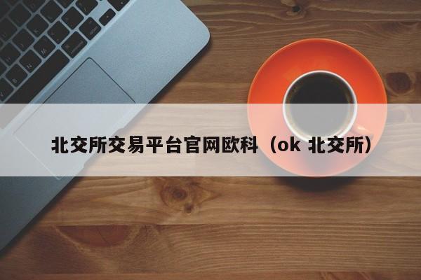 北交所交易平台官网欧科（ok 北交所）-第1张图片-尚力财经