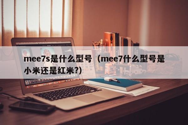 mee7s是什么型号（mee7什么型号是小米还是红米?）-第1张图片-欧交易所