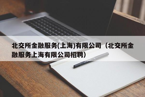 北交所金融服务(上海)有限公司（北交所金融服务上海有限公司招聘）-第1张图片-欧交易所