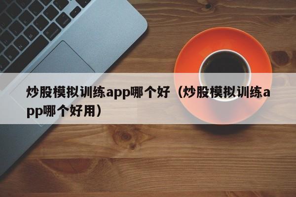 炒股模拟训练app哪个好（炒股模拟训练app哪个好用）-第1张图片-尚力财经