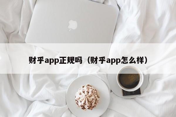 财乎app正规吗（财乎app怎么样）-第1张图片-尚力财经