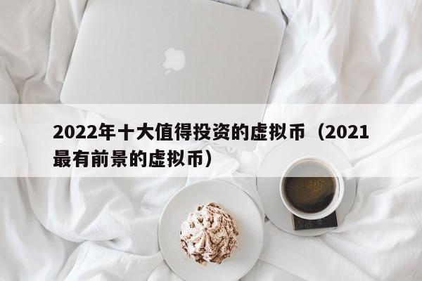 2022年十大值得投资的虚拟币（2021最有前景的虚拟币）-第1张图片-欧交易所