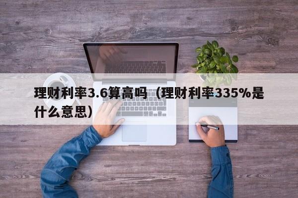 理财利率3.6算高吗（理财利率335%是什么意思）-第1张图片-欧交易所