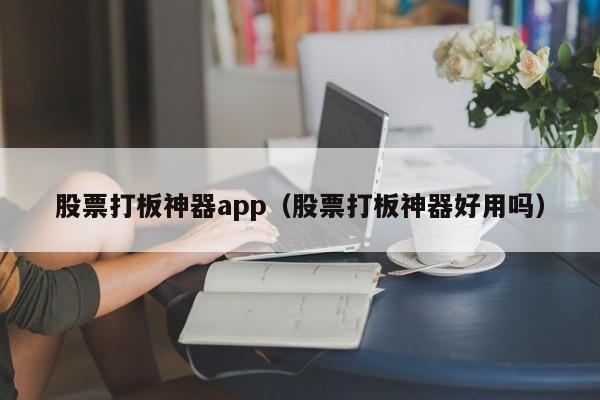 股票打板神器app（股票打板神器好用吗）-第1张图片-尚力财经