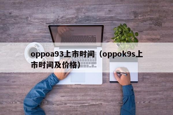 oppoa93上市时间（oppok9s上市时间及价格）-第1张图片-尚力财经