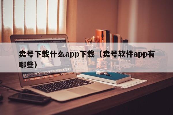 卖号下载什么app下载（卖号软件app有哪些）-第1张图片-欧交易所