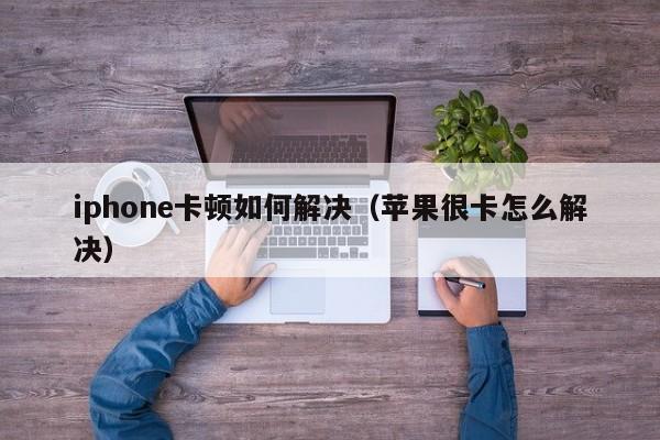 iphone卡顿如何解决（苹果很卡怎么解决）-第1张图片-欧交易所