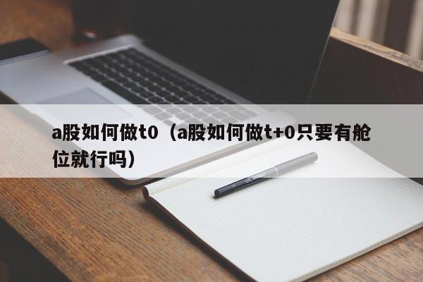 a股如何做t0（a股如何做t+0只要有舱位就行吗）-第1张图片-尚力财经