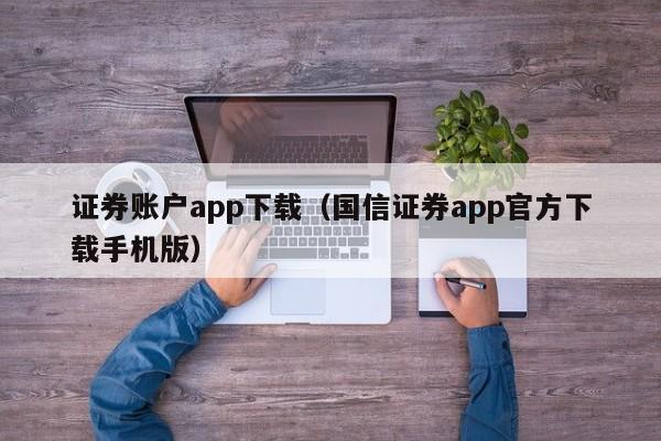 证券账户app下载（国信证券app官方下载手机版）-第1张图片-尚力财经