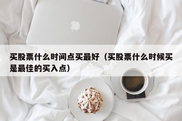 买股票什么时间点买最好（买股票什么时候买是最佳的买入点）-第1张图片-欧交易所