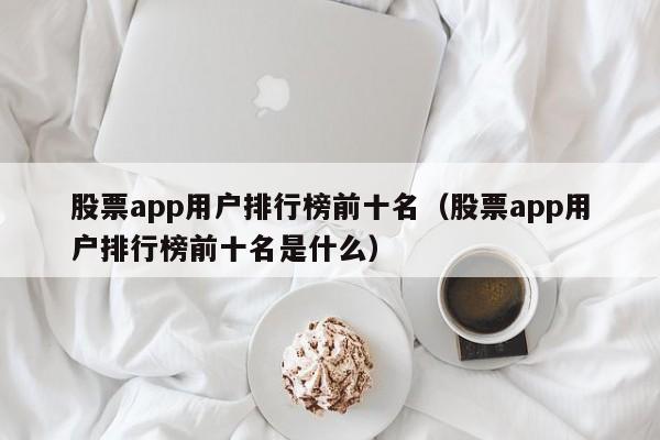 股票app用户排行榜前十名（股票app用户排行榜前十名是什么）-第1张图片-尚力财经