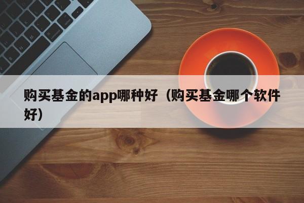 购买基金的app哪种好（购买基金哪个软件好）-第1张图片-尚力财经