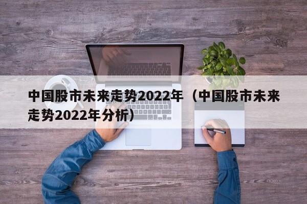 中国股市未来走势2022年（中国股市未来走势2022年分析）-第1张图片-欧交易所