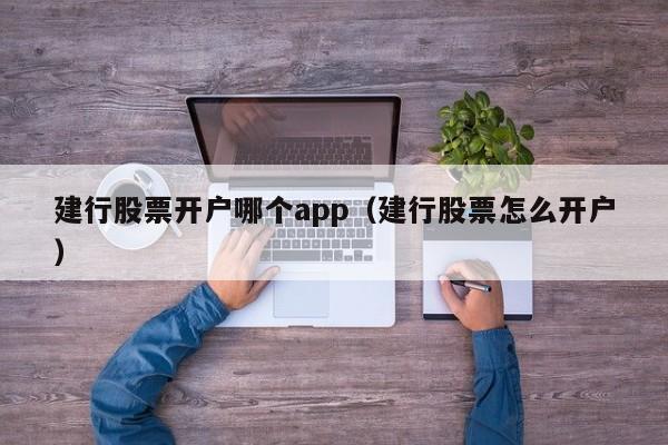 建行股票开户哪个app（建行股票怎么开户）-第1张图片-欧交易所