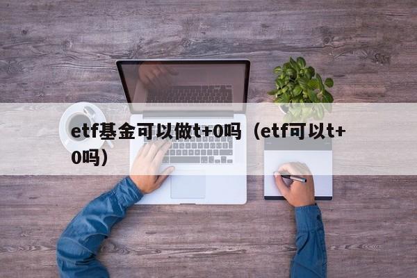 etf基金可以做t+0吗（etf可以t+0吗）-第1张图片-欧交易所