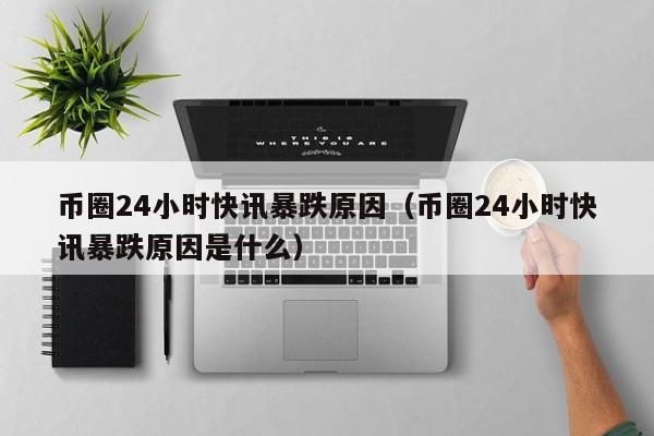 币圈24小时快讯暴跌原因（币圈24小时快讯暴跌原因是什么）-第1张图片-尚力财经