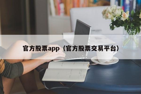 官方股票app（官方股票交易平台）-第1张图片-尚力财经