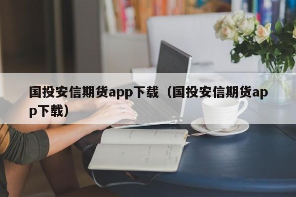 国投安信期货app下载（国投安信期货app下载）-第1张图片-欧交易所