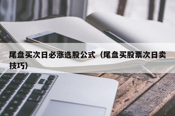 尾盘买次日必涨选股公式（尾盘买股票次日卖技巧）-第1张图片-尚力财经