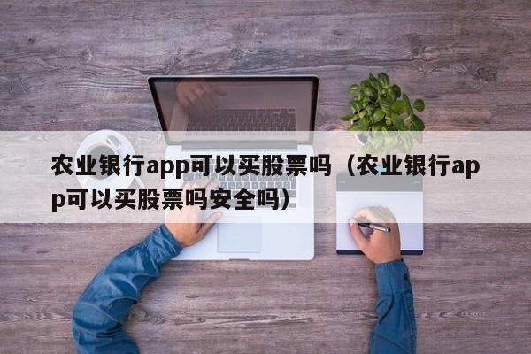 农业银行app可以买股票吗（农业银行app可以买股票吗安全吗）-第1张图片-欧交易所