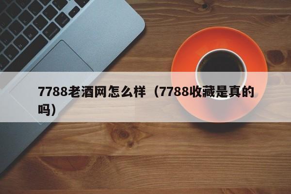 7788老酒网怎么样（7788收藏是真的吗）-第1张图片-欧交易所