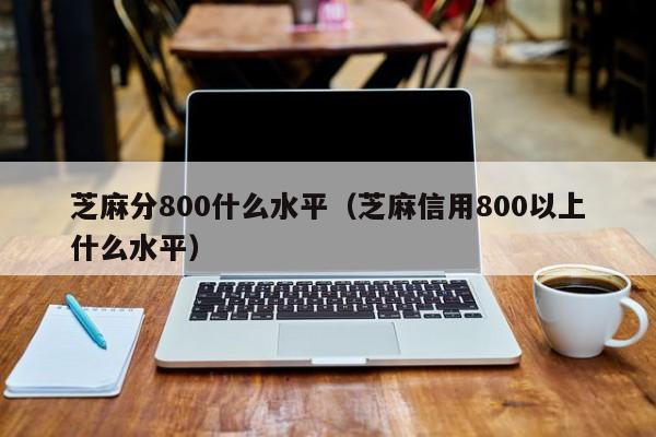 芝麻分800什么水平（芝麻信用800以上什么水平）-第1张图片-欧交易所