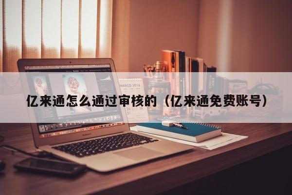 亿来通怎么通过审核的（亿来通免费账号）-第1张图片-欧交易所