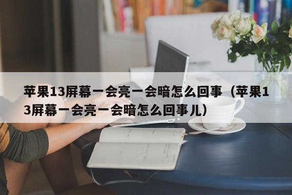 苹果13屏幕一会亮一会暗怎么回事（苹果13屏幕一会亮一会暗怎么回事儿）-第1张图片-欧交易所