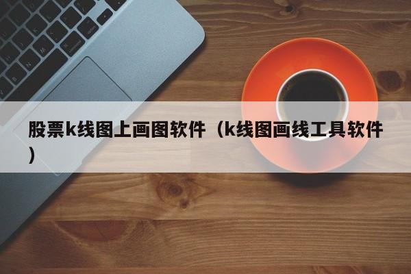 股票k线图上画图软件（k线图画线工具软件）-第1张图片-欧交易所