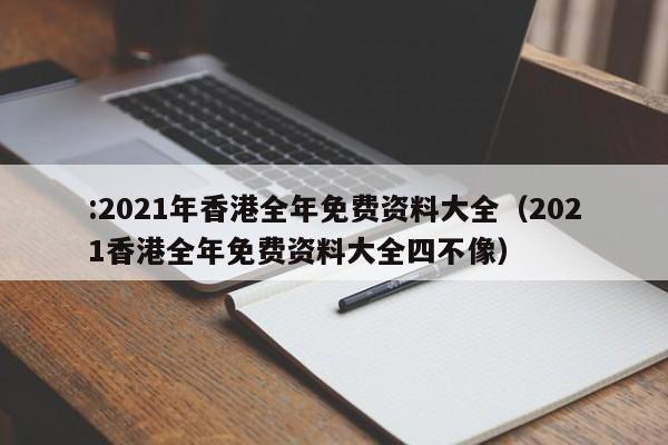 :2021年香港全年免费资料大全（2021香港全年免费资料大全四不像）-第1张图片-欧交易所