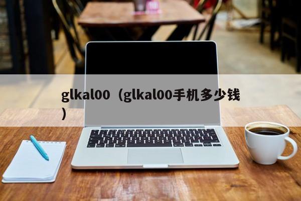 glkal00（glkal00手机多少钱）-第1张图片-欧交易所