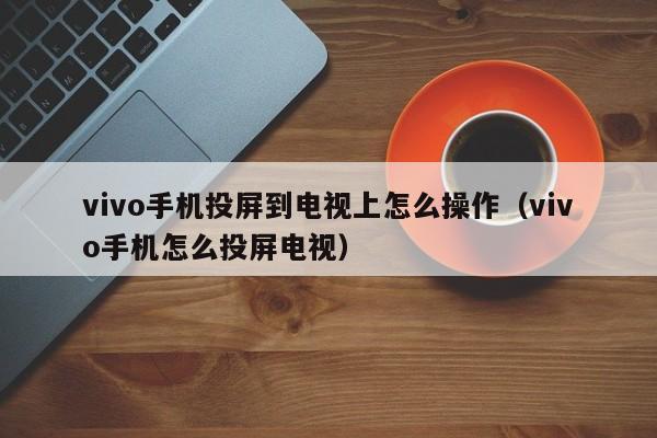 vivo手机投屏到电视上怎么操作（vivo手机怎么投屏电视）-第1张图片-欧交易所