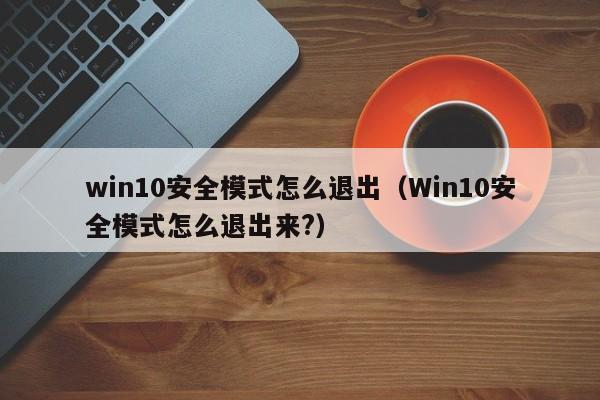 win10安全模式怎么退出（Win10安全模式怎么退出来?）-第1张图片-欧交易所