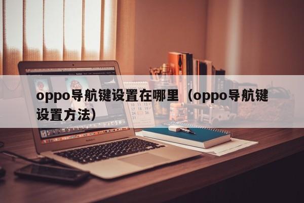 oppo导航键设置在哪里（oppo导航键设置方法）-第1张图片-欧交易所