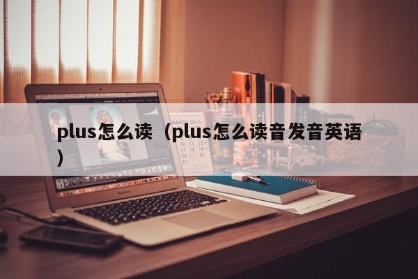 plus怎么读（plus怎么读音发音英语）-第1张图片-尚力财经