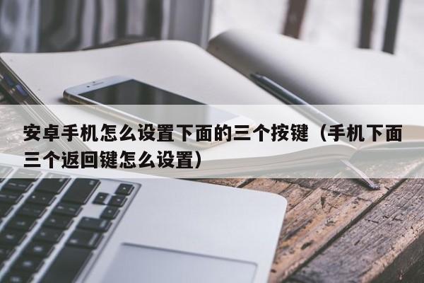 安卓手机怎么设置下面的三个按键（手机下面三个返回键怎么设置）-第1张图片-尚力财经