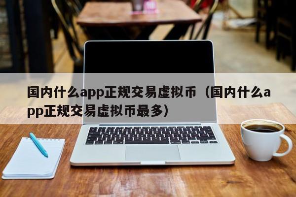 国内什么app正规交易虚拟币（国内什么app正规交易虚拟币最多）-第1张图片-欧交易所