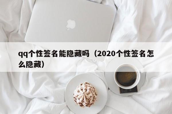 qq个性签名能隐藏吗（2020个性签名怎么隐藏）-第1张图片-欧交易所